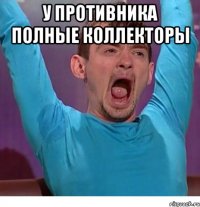 У противника полные коллекторы 