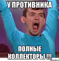 у противника полные коллекторы !!!