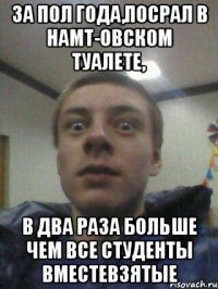 за пол года,посрал в НАМТ-овском туалете, в два раза больше чем все студенты вместевзятые