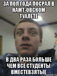 за пол года посрал в НАМТ-овском туалете в два раза больше чем все студенты вместевзятые