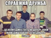 справжня дружба - це коли один стоїть на шухері, поки ти пиздиш хавчік із сусіднього стола!