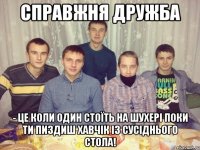 справжня дружба - це коли один стоїть на шухері поки ти пиздиш хавчік із сусіднього стола!