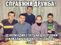 справжня дружба! - це коли один стоїть на шухері поки ти пиздиш хавчік із сусіднього стола!