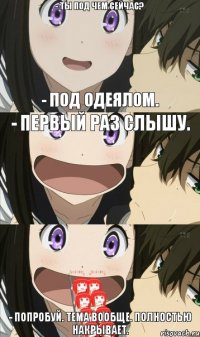 - Ты под чем сейчас? - Под одеялом. - Первый раз слышу. - Попробуй. Тема вообще. Полностью накрывает.