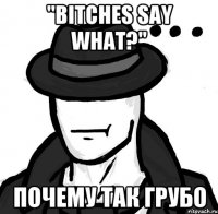 "bitches say what?" почему так грубо