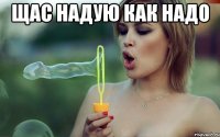 щас надую как надо 
