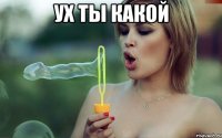 ух ты какой 