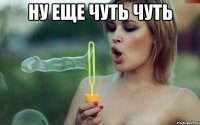 ну еще чуть чуть 
