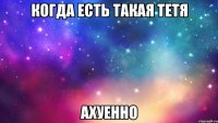 когда есть такая тетя ахуенно