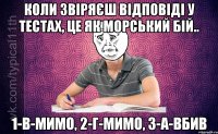 Коли звіряєш відповіді у тестах, це як морський бій.. 1-В-мимо, 2-Г-мимо, 3-А-вбив