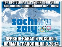 торжественная церемония открытия XXII зимних олимпийских игр в сочи первый канал и россия-1 прямая трансляция в 20:14
