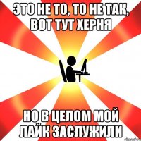 это не то, то не так, вот тут херня но в целом мой лайк заслужили