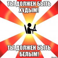 Ты должен быть худым! Ты должен быть белым!