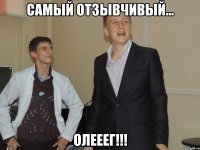 Самый отзывчивый... ОЛЕЕЕГ!!!