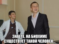  Знаете, на биохиме существует такой человек...
