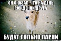 он сказал, что на день рождении друга будут только парни