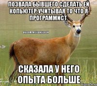 Позвала бывшего сделать ей копьютер,учитывая то что я программист. Сказала у него опыта больше
