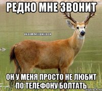 Редко мне звонит Он у меня просто не любит по телефону болтать