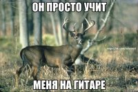 он просто учит меня на гитаре