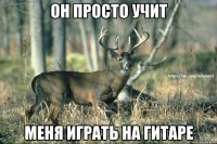он просто учит меня играть на гитаре