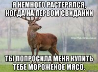 Я немного растерялся, когда на первом свидании ты попросила меня купить тебе мороженое мясо.