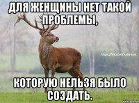 Для женщины нет такой проблемы, которую нельзя было создать.