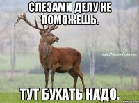 Слезами делу не поможешь. Тут бухать надо.