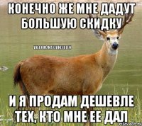 Конечно же мне дадут большую скидку и я продам дешевле тех, кто мне ее дал