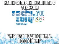 Наши соперники вышли с девизом "Мы вас не догоним, а перегоним!"