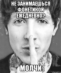 не занимаешься фонетикой ежедневно? МОЛЧИ