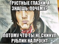Грустные глазки, а знаешь, почему? Потому что ты не скинул рублик на проект