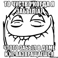 то чуство когда я забыл(а) чтото забыл в доме и не вазвращаешся