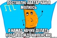 поставлю аватар как я молюсь а намаз начну делать когда выйду на пенсию