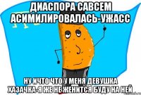 диаспора савсем асимилировалась-ужасс ну ичто что у меня девушка хазачка-я же не женится буду на ней