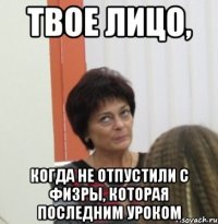 Твое лицо, Когда не отпустили с физры, которая последним уроком