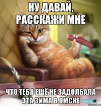ну давай, расскажи мне что тебя ещё не задолбала эта зима в омске