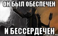 он был обеспечен и бессердечен