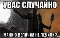 увас случайно манию величия не лечили?
