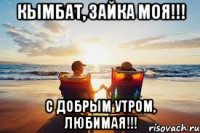 Кымбат, Зайка моя!!! С добрым утром, Любимая!!!