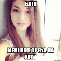 блін мені вже треба на хату