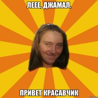 Леее, Джамал, привет красавчик