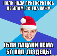 коли нада притворитись дебілом ,всігда кажу: (бля пацани нема 50 коп ,піздець)