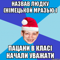 назвав Людку (німецькой мразью ) пацани в класі начали уважати