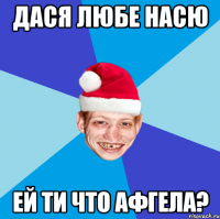 дася любе насю ей ти что афгела?