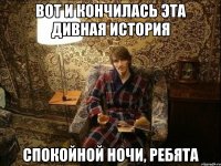 вот и кончилась эта дивная история спокойной ночи, ребята