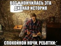 вот и кончилась эта дивная история спокойной ночи, ребятки:*