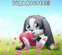 Б У Д Ь Д О Б Р Е Е ))) 