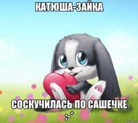 Катюша-зайка Соскучилась по Сашечке :-*