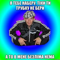 я тебе наберу, тіки ти трубку не бери а то в мене безліма нема