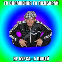 ти виражения то подбирай не бурса - а лицей